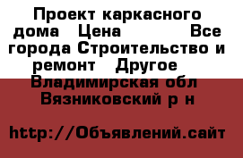 Проект каркасного дома › Цена ­ 8 000 - Все города Строительство и ремонт » Другое   . Владимирская обл.,Вязниковский р-н